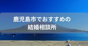 鹿児島市でおすすめの結婚相談所7選！安い人気の場所はどこ？